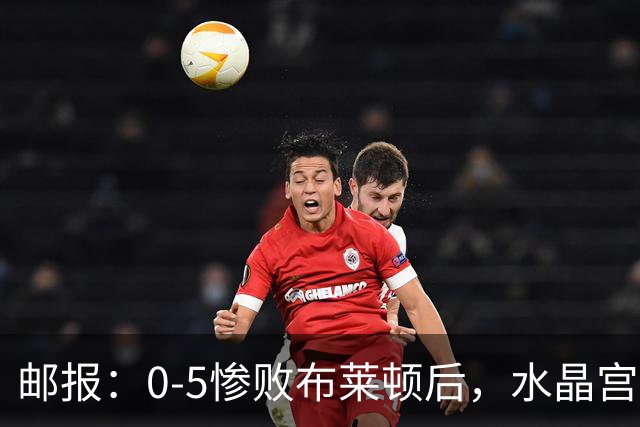 邮报：0-5惨败布莱顿后，水晶宫主帅主教练帅位告急，可能下课